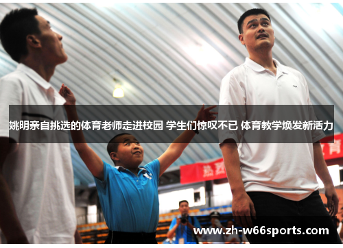 姚明亲自挑选的体育老师走进校园 学生们惊叹不已 体育教学焕发新活力