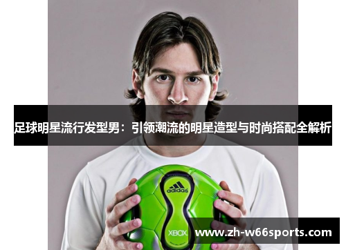 足球明星流行发型男：引领潮流的明星造型与时尚搭配全解析