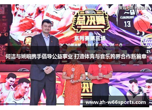 何洁与姚明携手倡导公益事业 打造体育与音乐跨界合作新篇章
