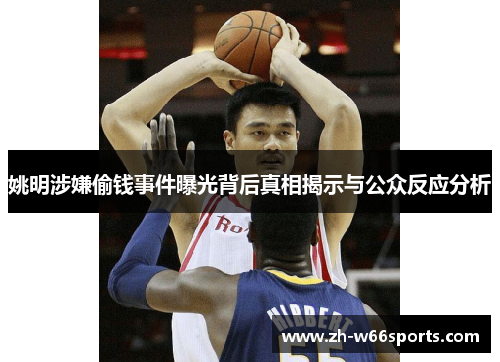 姚明涉嫌偷钱事件曝光背后真相揭示与公众反应分析