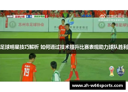 足球明星技巧解析 如何通过技术提升比赛表现助力球队胜利