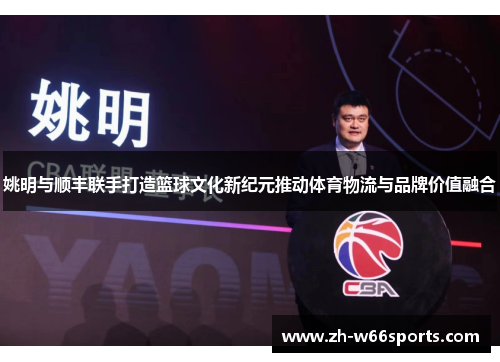 姚明与顺丰联手打造篮球文化新纪元推动体育物流与品牌价值融合
