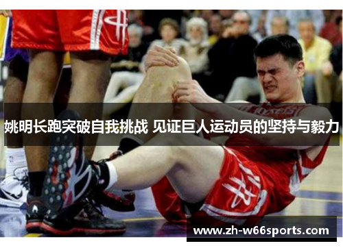 姚明长跑突破自我挑战 见证巨人运动员的坚持与毅力