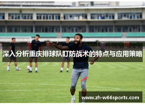 深入分析重庆排球队盯防战术的特点与应用策略