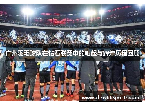 广州羽毛球队在钻石联赛中的崛起与辉煌历程回顾