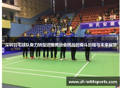 深圳羽毛球队奋力转型迎接奥运会挑战的奋斗历程与未来展望