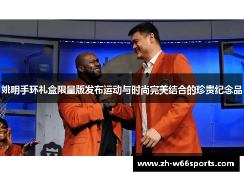 姚明手环礼盒限量版发布运动与时尚完美结合的珍贵纪念品