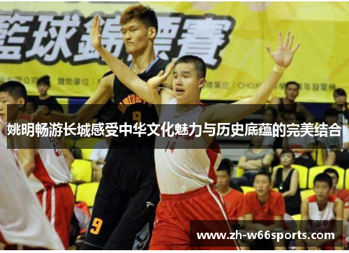 姚明畅游长城感受中华文化魅力与历史底蕴的完美结合