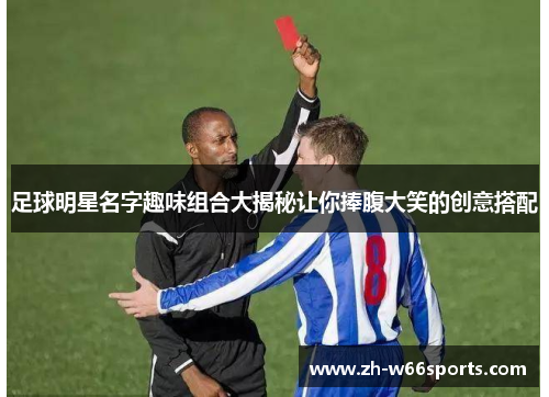 足球明星名字趣味组合大揭秘让你捧腹大笑的创意搭配