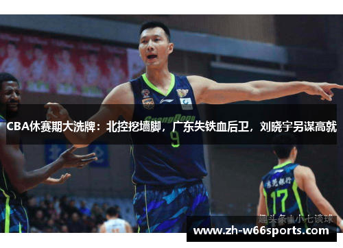 CBA休赛期大洗牌：北控挖墙脚，广东失铁血后卫，刘晓宇另谋高就