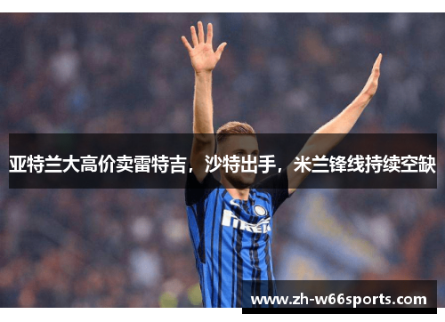 亚特兰大高价卖雷特吉，沙特出手，米兰锋线持续空缺