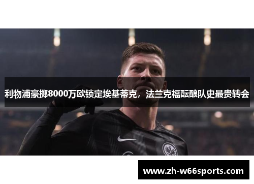 利物浦豪掷8000万欧锁定埃基蒂克，法兰克福酝酿队史最贵转会