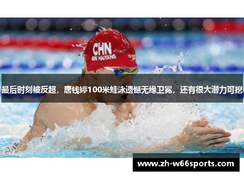最后时刻被反超，唐钱婷100米蛙泳遗憾无缘卫冕，还有很大潜力可挖