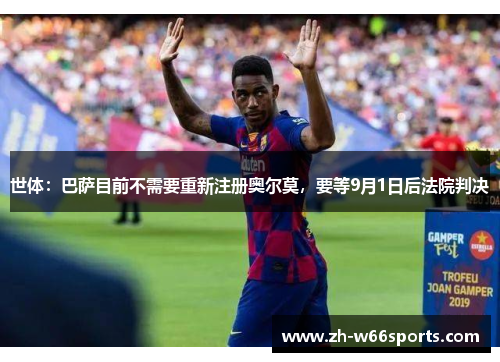 世体：巴萨目前不需要重新注册奥尔莫，要等9月1日后法院判决